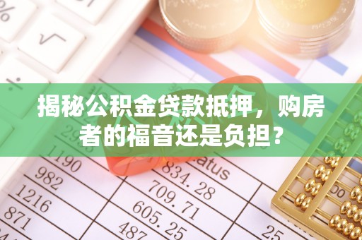 绥德揭秘公积金贷款抵押，购房者的福音还是负担？