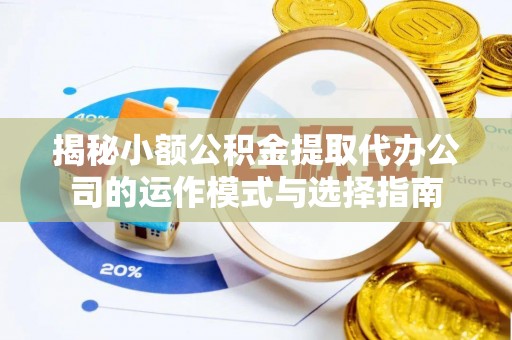 绥德揭秘小额公积金提取代办公司的运作模式与选择指南