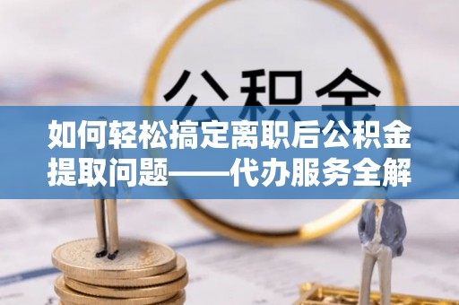 绥德如何轻松搞定离职后公积金提取问题——代办服务全解析