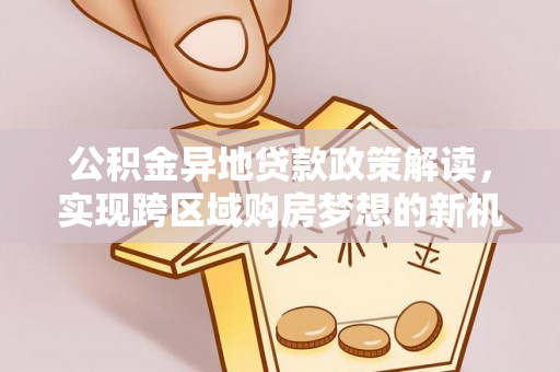 绥德公积金异地贷款政策解读，实现跨区域购房梦想的新机遇