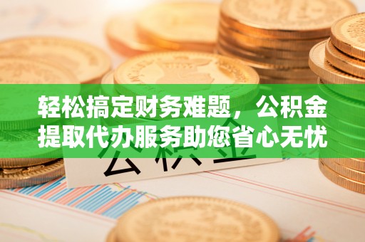 绥德轻松搞定财务难题，公积金提取代办服务助您省心无忧