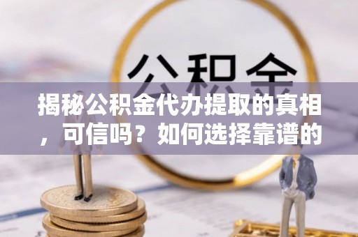 绥德揭秘公积金代办提取的真相，可信吗？如何选择靠谱的服务商？