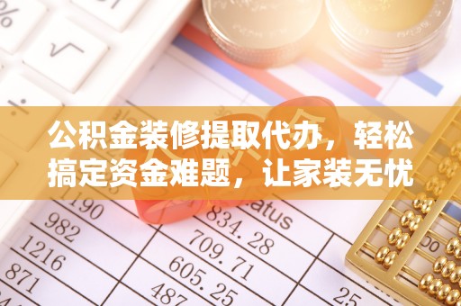 绥德公积金装修提取代办，轻松搞定资金难题，让家装无忧