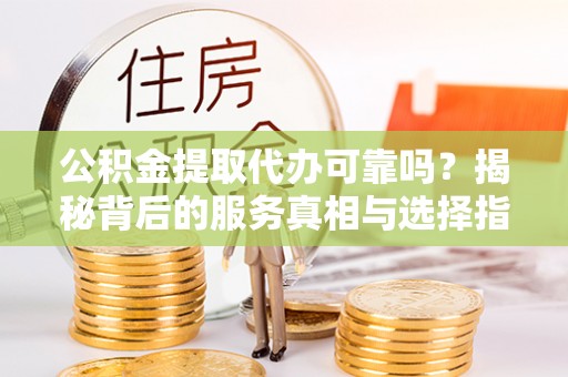 绥德公积金提取代办可靠吗？揭秘背后的服务真相与选择指南