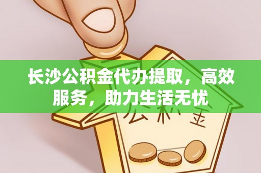 绥德长沙公积金代办提取，高效服务，助力生活无忧