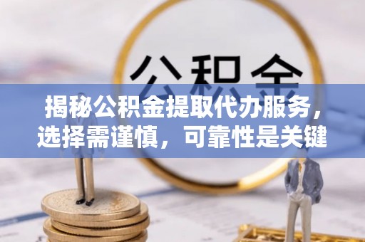 绥德揭秘公积金提取代办服务，选择需谨慎，可靠性是关键