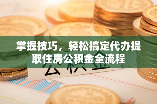 绥德掌握技巧，轻松搞定代办提取住房公积金全流程