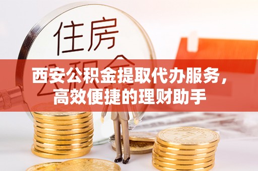 绥德西安公积金提取代办服务，高效便捷的理财助手