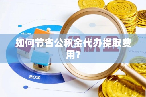 绥德如何节省公积金代办提取费用？
