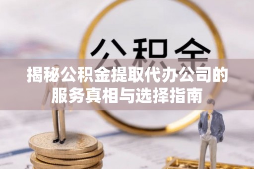 绥德揭秘公积金提取代办公司的服务真相与选择指南
