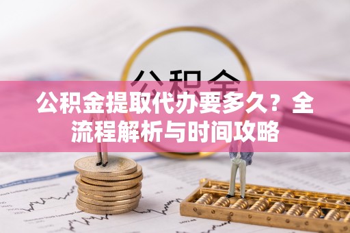 绥德公积金提取代办要多久？全流程解析与时间攻略
