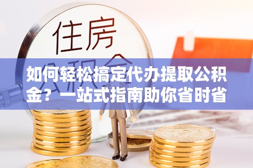 绥德如何轻松搞定代办提取公积金？一站式指南助你省时省心