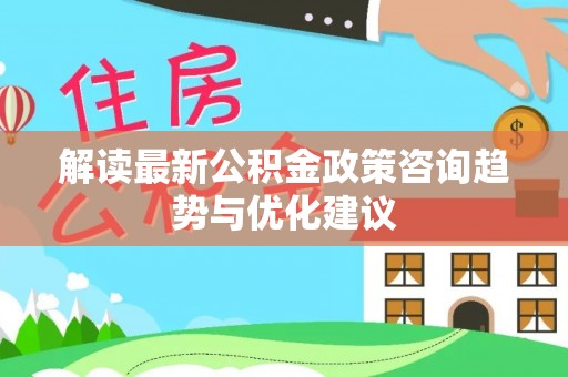 绥德解读最新公积金政策咨询趋势与优化建议