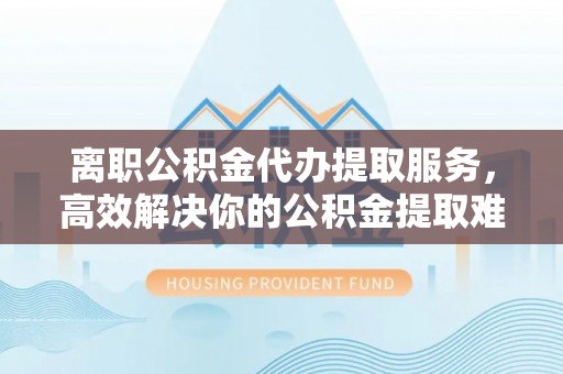 绥德离职公积金代办提取服务，高效解决你的公积金提取难题