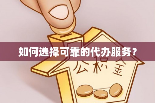 绥德如何选择可靠的代办服务？