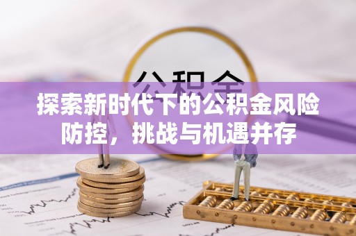 绥德探索新时代下的公积金风险防控，挑战与机遇并存
