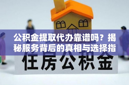 绥德公积金提取代办靠谱吗？揭秘服务背后的真相与选择指南