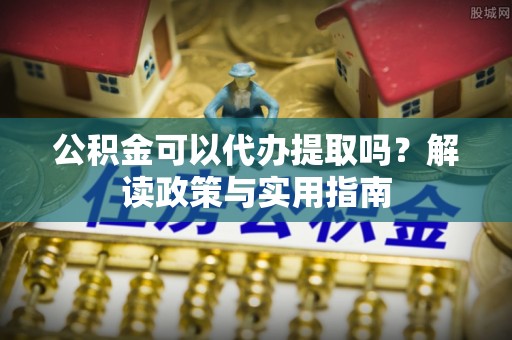 绥德公积金可以代办提取吗？解读政策与实用指南