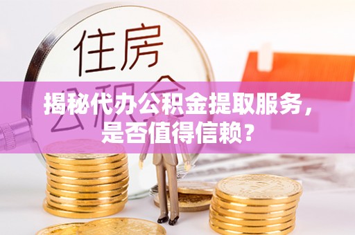 绥德揭秘代办公积金提取服务，是否值得信赖？
