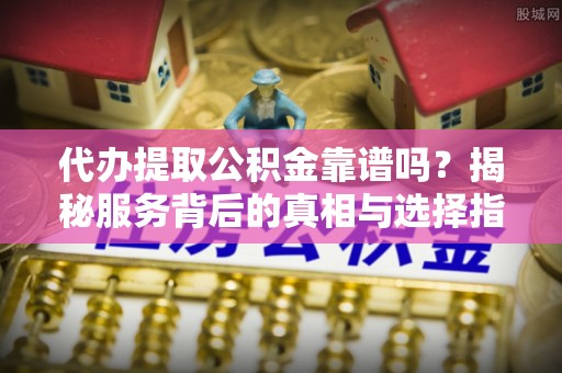 绥德代办提取公积金靠谱吗？揭秘服务背后的真相与选择指南
