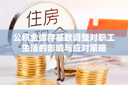 绥德公积金缴存基数调整对职工生活的影响与应对策略