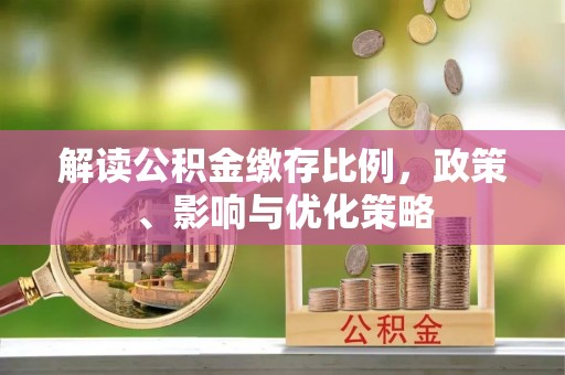 绥德解读公积金缴存比例，政策、影响与优化策略