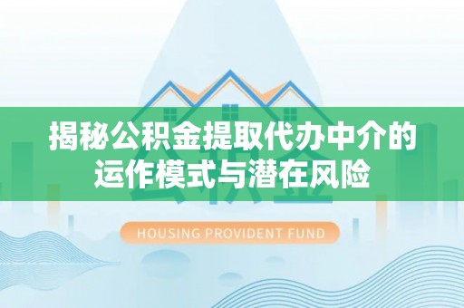 绥德揭秘公积金提取代办中介的运作模式与潜在风险