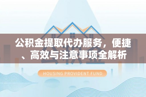 绥德公积金提取代办服务，便捷、高效与注意事项全解析