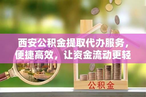 绥德西安公积金提取代办服务，便捷高效，让资金流动更轻松