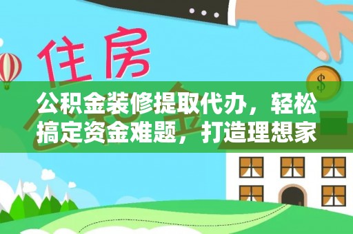 绥德公积金装修提取代办，轻松搞定资金难题，打造理想家居