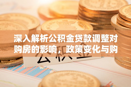 绥德深入解析公积金贷款调整对购房的影响，政策变化与购房者选择