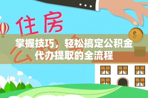 绥德掌握技巧，轻松搞定公积金代办提取的全流程