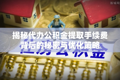 绥德揭秘代办公积金提取手续费背后的秘密与优化策略