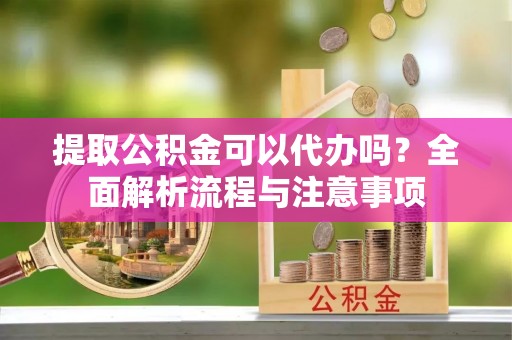 绥德提取公积金可以代办吗？全面解析流程与注意事项