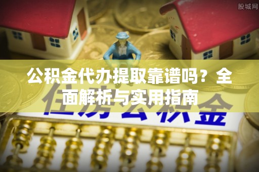 绥德公积金代办提取靠谱吗？全面解析与实用指南