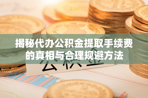 绥德揭秘代办公积金提取手续费的真相与合理规避方法