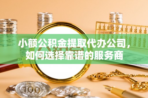 绥德小额公积金提取代办公司，如何选择靠谱的服务商