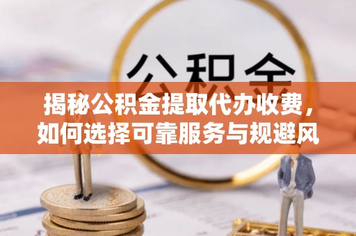 绥德揭秘公积金提取代办收费，如何选择可靠服务与规避风险