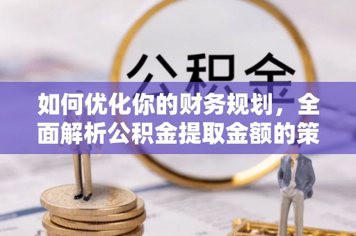 绥德如何优化你的财务规划，全面解析公积金提取金额的策略与技巧