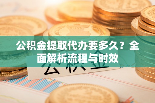 绥德公积金提取代办要多久？全面解析流程与时效