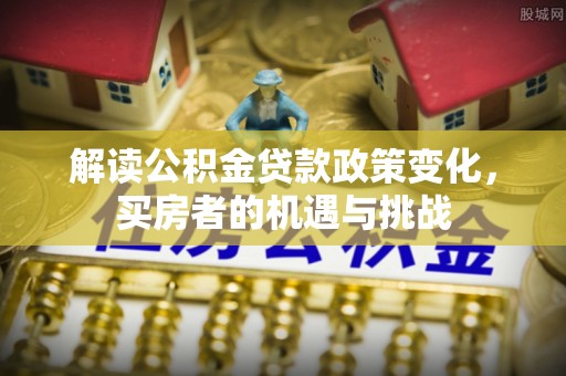 绥德解读公积金贷款政策变化，买房者的机遇与挑战