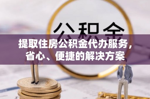绥德提取住房公积金代办服务，省心、便捷的解决方案