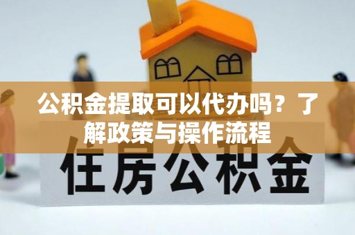 绥德公积金提取可以代办吗？了解政策与操作流程