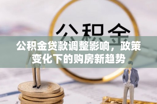 绥德公积金贷款调整影响，政策变化下的购房新趋势