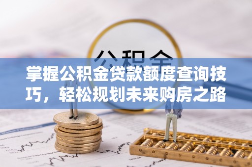 绥德掌握公积金贷款额度查询技巧，轻松规划未来购房之路