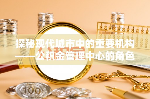 绥德探秘现代城市中的重要机构——公积金管理中心的角色与使命