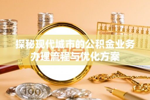 绥德探秘现代城市的公积金业务办理流程与优化方案