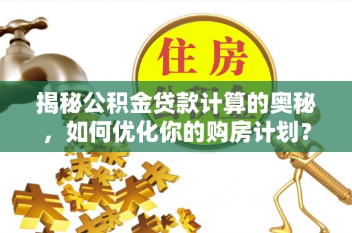 绥德揭秘公积金贷款计算的奥秘，如何优化你的购房计划？