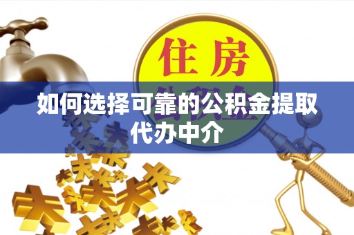 绥德如何选择可靠的公积金提取代办中介
