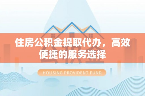 绥德住房公积金提取代办，高效便捷的服务选择